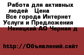 Работа для активных людей › Цена ­ 40 000 - Все города Интернет » Услуги и Предложения   . Ненецкий АО,Черная д.